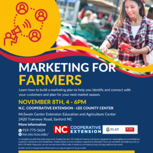 This workshop, "Marketing for Farmers," is designed to help current and aspiring farmers learn how to build a marketing plan to help identify and connect with customers and plan for next market season. This workshop will be hosted on November 8th from 4-6 p.m. at the North Carolina Cooperative Extension - Lee County Center located at 2420 Tramway Road, Sanford NC. You can call our number at 919-775-5624 and ask for Meredith Favre or email her at meredith_favre@ncsu.edu for more information.
